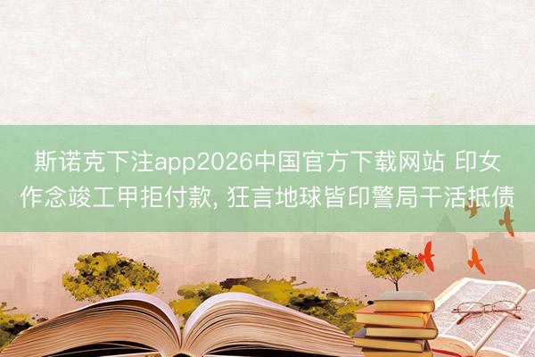 斯诺克下注app2026中国官方下载网站 印女作念竣工甲拒付款， 狂言地球皆印警局干活抵债