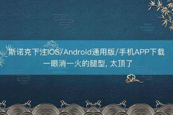 斯诺克下注IOS/Android通用版/手机APP下载 一眼消一火的腿型， 太顶了