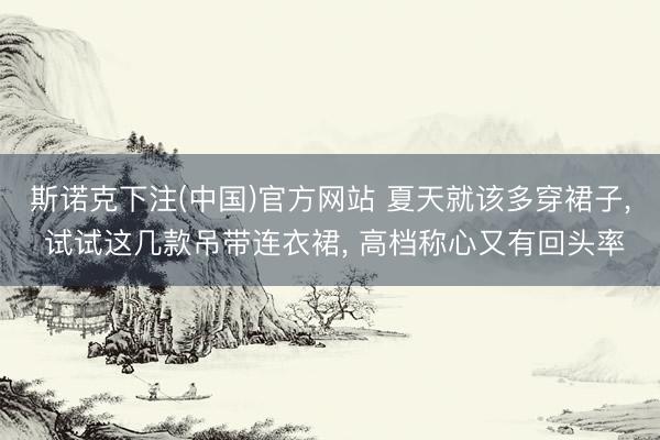 斯诺克下注(中国)官方网站 夏天就该多穿裙子， 试试这几款吊带连衣裙， 高档称心又有回头率