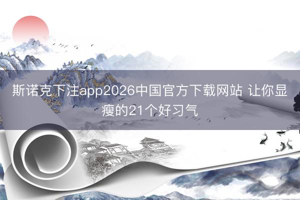 斯诺克下注app2026中国官方下载网站 让你显瘦的21个好习气