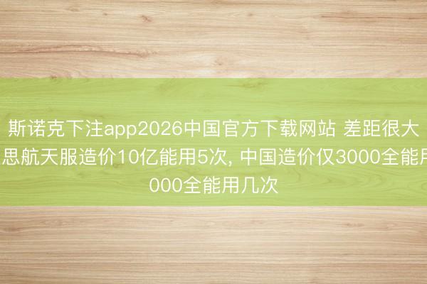 斯诺克下注app2026中国官方下载网站 差距很大: 好意思航天服造价10亿能用5次， 中国造价仅3000全能用几次