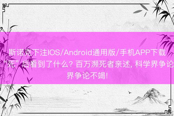 斯诺克下注IOS/Android通用版/手机APP下载 他们 “死” 后看到了什么? 百万濒死者亲述, 科学界争论不竭!