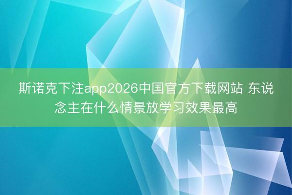 斯诺克下注app2026中国官方下载网站 东说念主在什么情景放学习效果最高