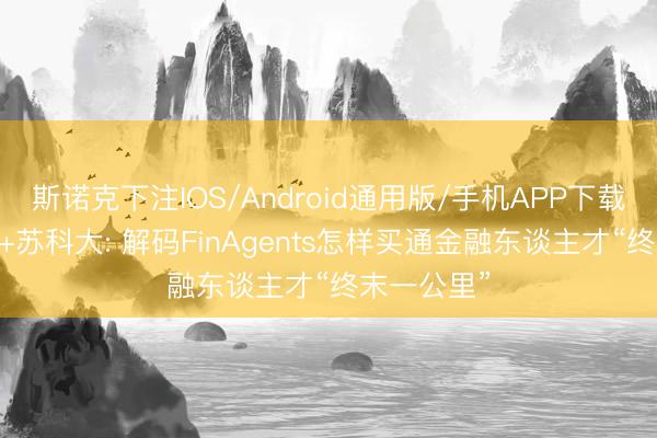 斯诺克下注IOS/Android通用版/手机APP下载 融汇智能+苏科大: 解码FinAgents怎样买通金融东谈主才“终末一公里”