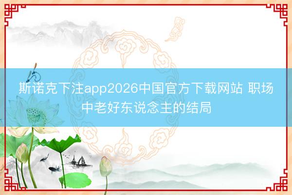 斯诺克下注app2026中国官方下载网站 职场中老好东说念主的结局