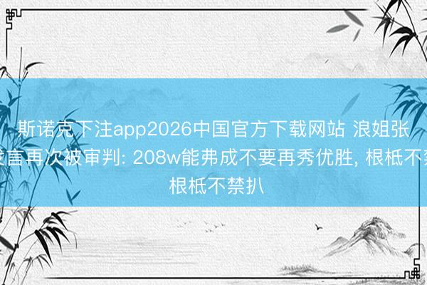 斯诺克下注app2026中国官方下载网站 浪姐张月发言再次被审判: 208w能弗成不要再秀优胜, 根柢不禁扒
