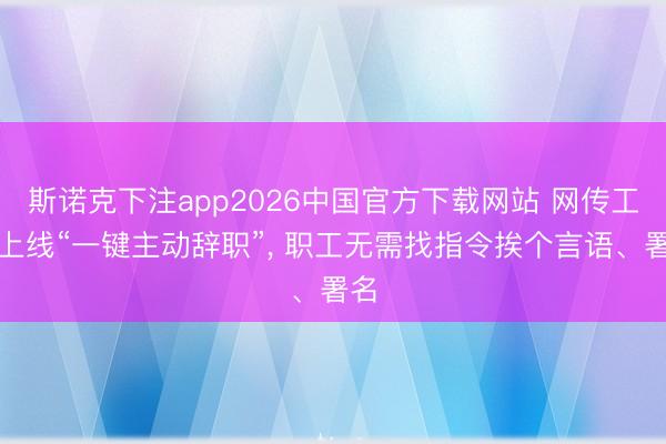 斯诺克下注app2026中国官方下载网站 网传工行上线“一键主动辞职”, 职工无需找指令挨个言语、署名
