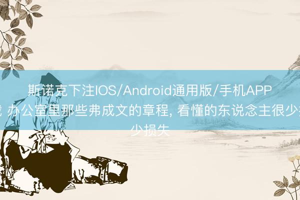 斯诺克下注IOS/Android通用版/手机APP下载 办公室里那些弗成文的章程， 看懂的东说念主很少损失