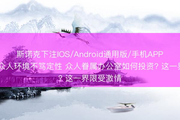斯诺克下注IOS/Android通用版/手机APP下载 濒临众人环境不笃定性 众人眷属办公室如何投资? 这一界限受激情