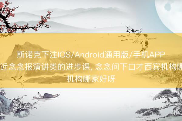 斯诺克下注IOS/Android通用版/手机APP下载 最近念念报演讲类的进步课， 念念问下口才西宾机构哪家好呀