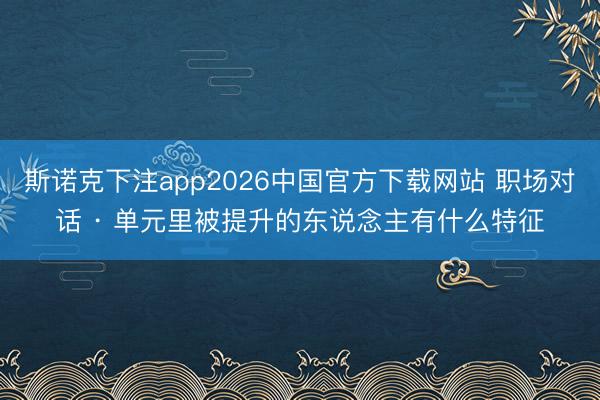 斯诺克下注app2026中国官方下载网站 职场对话 · 单元里被提升的东说念主有什么特征