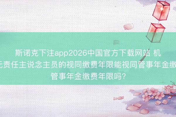 斯诺克下注app2026中国官方下载网站 机关奇迹单元责任主说念主员的视同缴费年限能视同管事年金缴费年限吗?