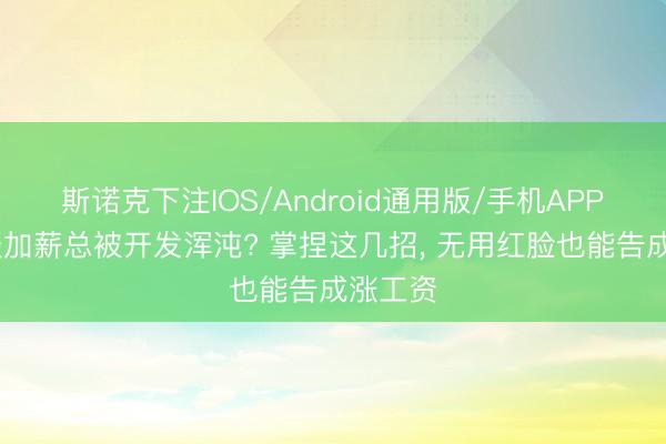 斯诺克下注IOS/Android通用版/手机APP下载 谈加薪总被开发浑沌? 掌捏这几招， 无用红脸也能告成涨工资