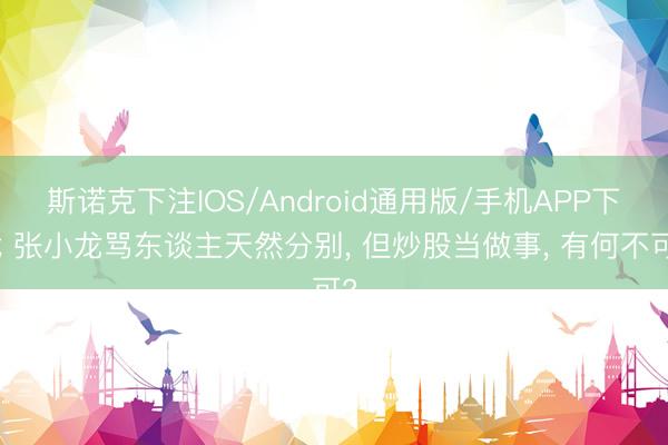 斯诺克下注IOS/Android通用版/手机APP下载 张小龙骂东谈主天然分别， 但炒股当做事， 有何不可?