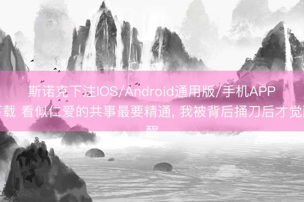 斯诺克下注IOS/Android通用版/手机APP下载 看似仁爱的共事最要精通， 我被背后捅刀后才觉醒