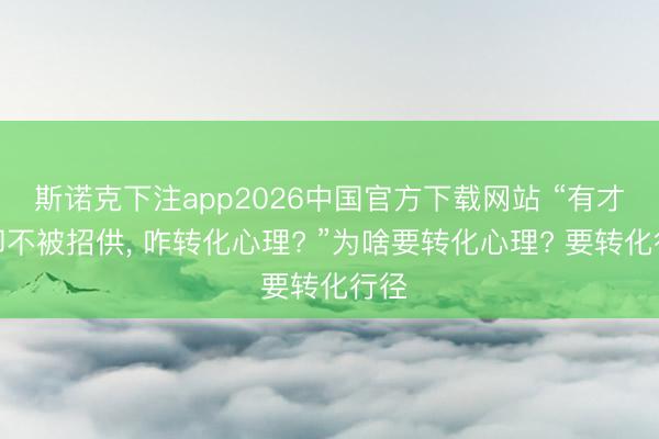 斯诺克下注app2026中国官方下载网站 “有才调却不被招供， 咋转化心理? ”为啥要转化心理? 要转化行径