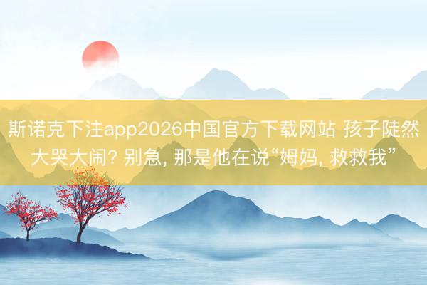 斯诺克下注app2026中国官方下载网站 孩子陡然大哭大闹? 别急， 那是他在说“姆妈， 救救我”