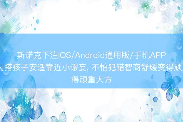 斯诺克下注IOS/Android通用版/手机APP下载 勾搭孩子安适靠近小谬妄， 不怕犯错智商舒缓变得顽重大方