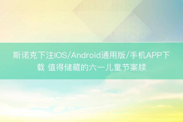 斯诺克下注IOS/Android通用版/手机APP下载 值得储藏的六一儿童节案牍