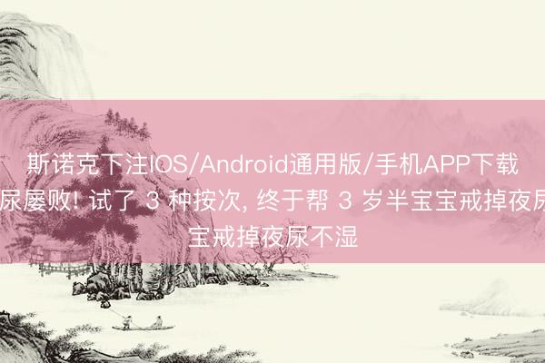 斯诺克下注IOS/Android通用版/手机APP下载 戒夜尿屡败! 试了 3 种按次， 终于帮 3 岁半宝宝戒掉夜尿不湿