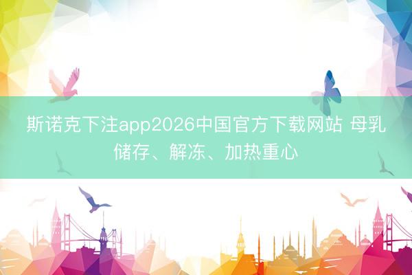 斯诺克下注app2026中国官方下载网站 母乳储存、解冻、加热重心