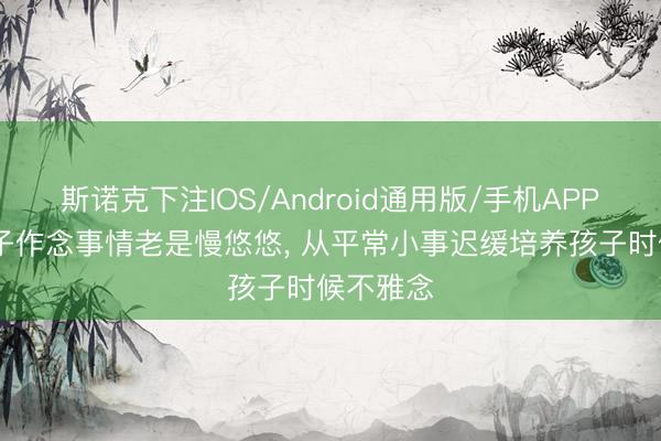 斯诺克下注IOS/Android通用版/手机APP下载 孩子作念事情老是慢悠悠， 从平常小事迟缓培养孩子时候不雅念