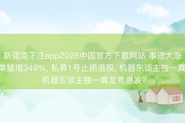斯诺克下注app2026中国官方下载网站 事迹大涨899%， 订单猛增349%， 私募1号止损退股， 机器东谈主独一真龙要爆发?
