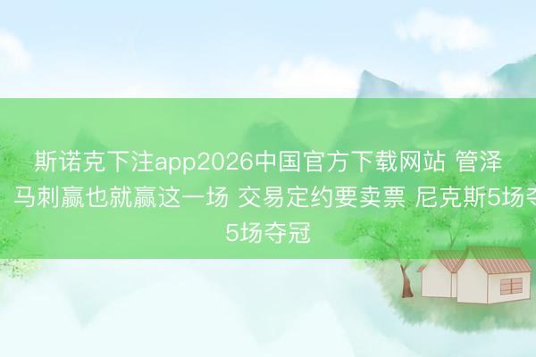 斯诺克下注app2026中国官方下载网站 管泽元：马刺赢也就赢这一场 交易定约要卖票 尼克斯5场夺冠
