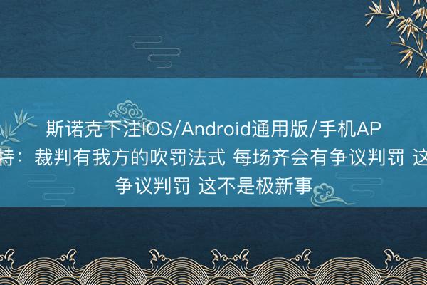 斯诺克下注IOS/Android通用版/手机APP下载 沙梅特：裁判有我方的吹罚法式 每场齐会有争议判罚 这不是极新事
