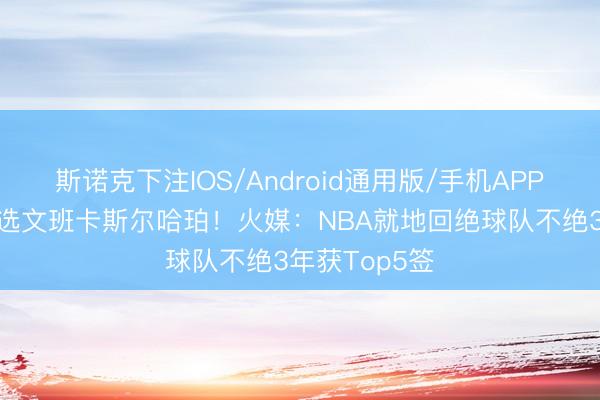 斯诺克下注IOS/Android通用版/手机APP下载 马刺连选文班卡斯尔哈珀！火媒：NBA就地回绝球队不绝3年获Top5签