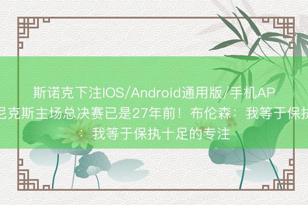 斯诺克下注IOS/Android通用版/手机APP下载 前次尼克斯主场总决赛已是27年前！布伦森：我等于保执十足的专注