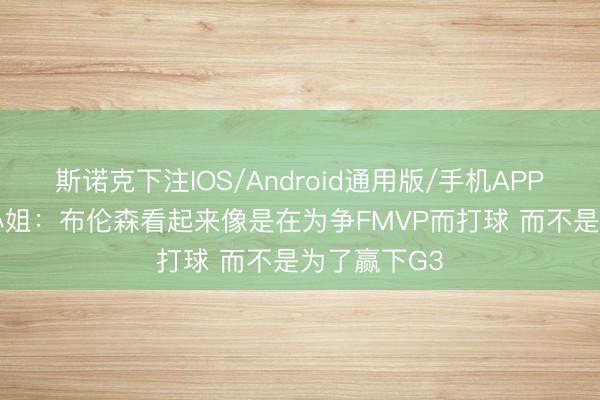 斯诺克下注IOS/Android通用版/手机APP下载 A·史小姐：布伦森看起来像是在为争FMVP而打球 而不是为了赢下G3