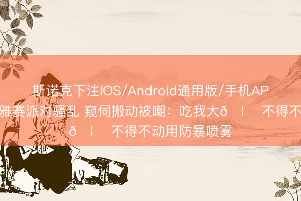 斯诺克下注IOS/Android通用版/手机APP下载 纽约不雅赛派对骚乱 窥伺搬动被嘲：吃我大🦅 不得不动用防暴喷雾