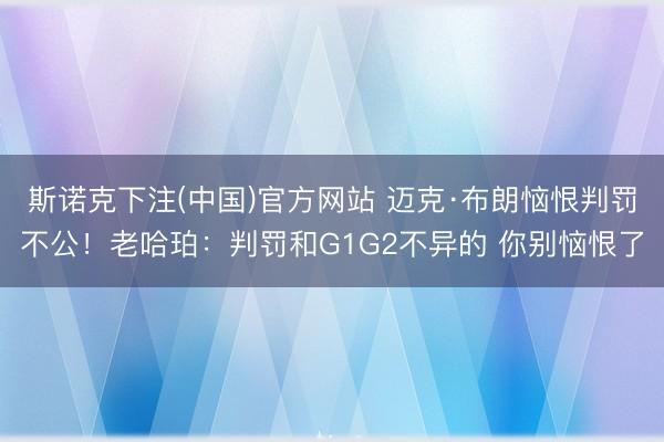 斯诺克下注(中国)官方网站 迈克·布朗恼恨判罚不公！老哈珀：判罚和G1G2不异的 你别恼恨了