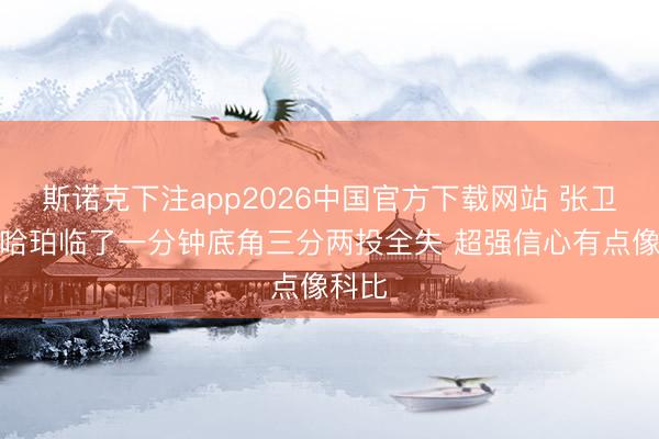 斯诺克下注app2026中国官方下载网站 张卫平：哈珀临了一分钟底角三分两投全失 超强信心有点像科比