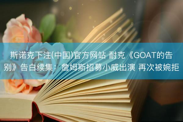 斯诺克下注(中国)官方网站 耐克《GOAT的告别》告白续集：詹姆斯招募小威出演 再次被婉拒