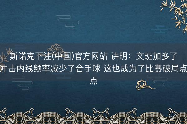 斯诺克下注(中国)官方网站 讲明:文班加多了冲击内线频率减少了合手球 这也成为了比赛破局点