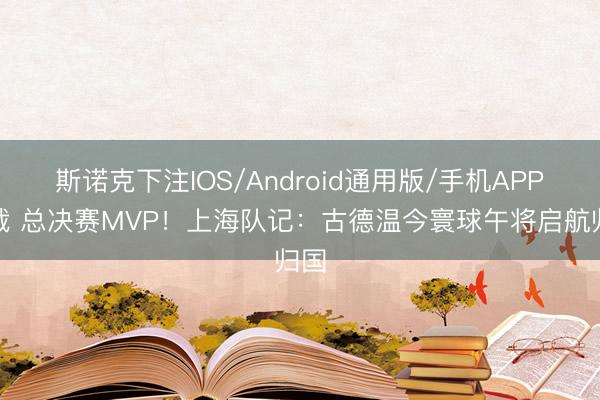 斯诺克下注IOS/Android通用版/手机APP下载 总决赛MVP！上海队记：古德温今寰球午将启航归国