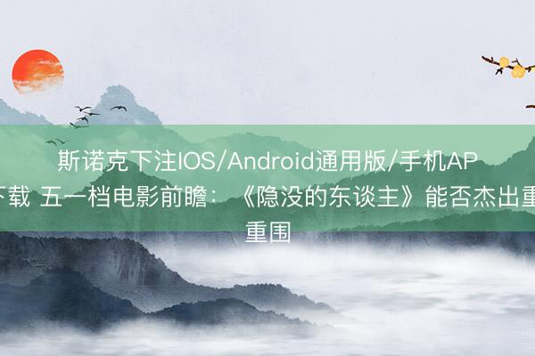 斯诺克下注IOS/Android通用版/手机APP下载 五一档电影前瞻：《隐没的东谈主》能否杰出重围