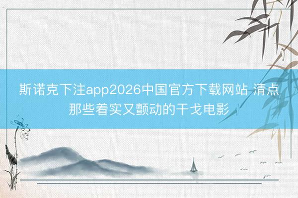 斯诺克下注app2026中国官方下载网站 清点那些着实又颤动的干戈电影