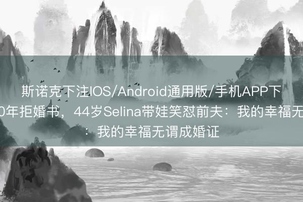 斯诺克下注IOS/Android通用版/手机APP下载 仳离10年拒婚书，44岁Selina带娃笑怼前夫：我的幸福无谓成婚证