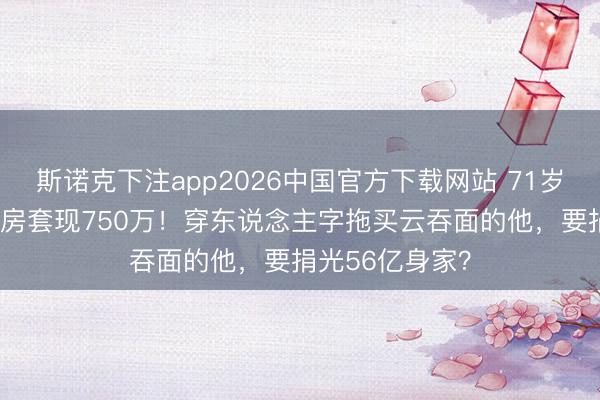 斯诺克下注app2026中国官方下载网站 71岁发哥卖31年婚房套现750万！穿东说念主字拖买云吞面的他，要捐光56亿身家？