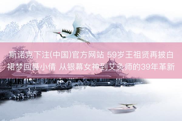 斯诺克下注(中国)官方网站 59岁王祖贤再披白裙梦回聂小倩 从银幕女神到艾灸师的39年革新