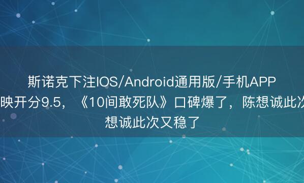 斯诺克下注IOS/Android通用版/手机APP下载 点映开分9.5，《10间敢死队》口碑爆了，陈想诚此次又稳了