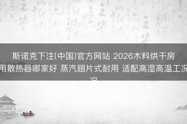 斯诺克下注(中国)官方网站 2026木料烘干房用散热器哪家好 蒸汽翅片式耐用 适配高湿高温工况