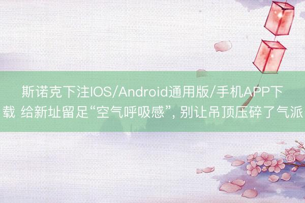 斯诺克下注IOS/Android通用版/手机APP下载 给新址留足“空气呼吸感”， 别让吊顶压碎了气派