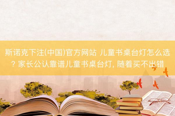 斯诺克下注(中国)官方网站 儿童书桌台灯怎么选? 家长公认靠谱儿童书桌台灯， 随着买不出错