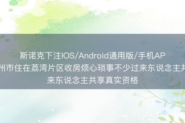 斯诺克下注IOS/Android通用版/手机APP下载 58广州市住在荔湾片区收房烦心琐事不少过来东说念主共享真实资格