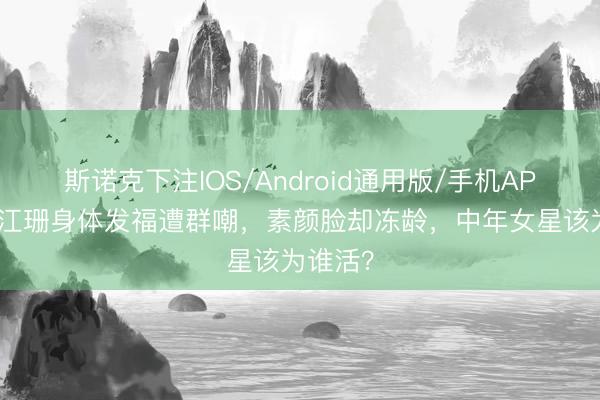 斯诺克下注IOS/Android通用版/手机APP下载 江珊身体发福遭群嘲，素颜脸却冻龄，中年女星该为谁活？