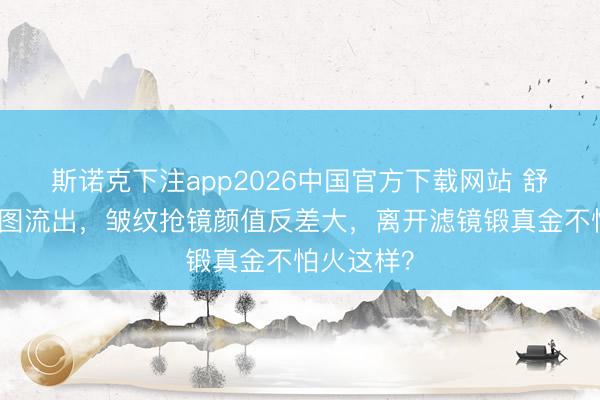 斯诺克下注app2026中国官方下载网站 舒淇手脚生图流出，皱纹抢镜颜值反差大，离开滤镜锻真金不怕火这样？